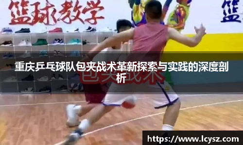 重庆乒乓球队包夹战术革新探索与实践的深度剖析