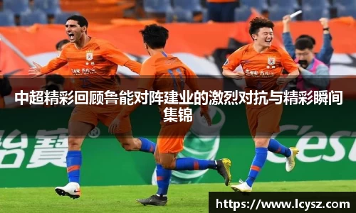 中超精彩回顾鲁能对阵建业的激烈对抗与精彩瞬间集锦