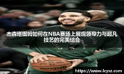 杰森塔图姆如何在NBA赛场上展现领导力与超凡技艺的完美结合