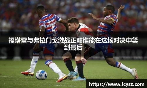 福塔雷与弗拉门戈激战正酣谁能在这场对决中笑到最后